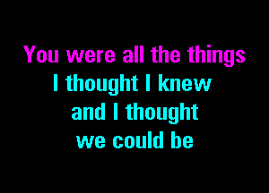 You were all the things
I thought I knew

and I thought
we could he