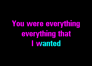 You were everything

everything that
I wanted