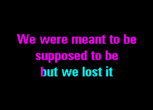 We were meant to be

supposed to be
but we lost it