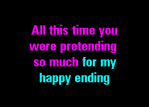 All this time you
were pretending

so much for my
happy ending