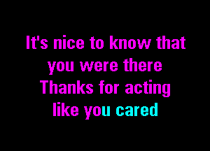 It's nice to know that
you were there

Thanks for acting
like you cared