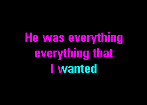 He was everything

everything that
I wanted