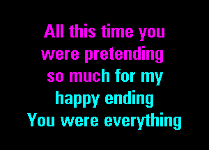 All this time you
were pretending

so much for my
happy ending
You were everything