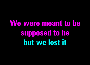 We were meant to be

supposed to be
but we lost it