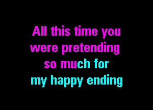 All this time you
were pretending

so much for
my happy ending