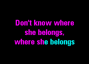 Don't know where

she belongs,
where she belongs