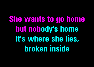 She wants to go home
but nobody's home

It's where she lies.
broken inside
