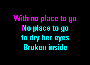 With no place to go
No place to go

to dry her eyes
Broken inside