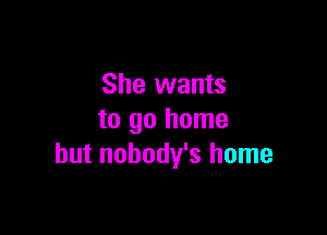 She wants

to go home
but nobody's home