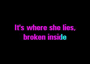 It's where she lies,

broken inside