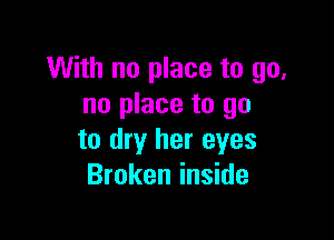 With no place to go,
no place to go

to dry her eyes
Broken inside