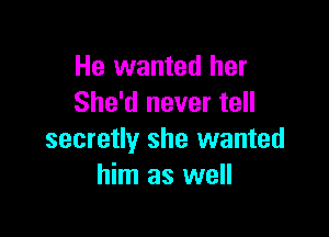 He wanted her
She'd never tell

secretly she wanted
him as well
