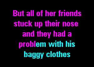 But all of her friends
stuck up their nose

and they had a
problem with his
baggy clothes