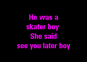 He was a
skater boy

She said
see you later boyr