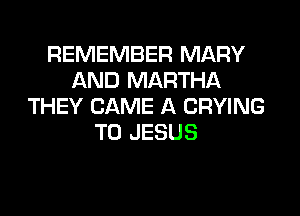 REMEMBER MARY
AND MARTHA
THEY CAME A CRYING

T0 JESUS
