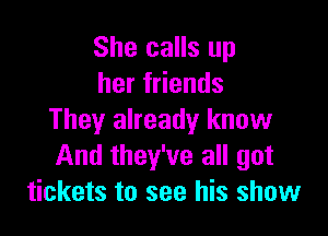 She calls up
her friends

They already know
And they've all got
tickets to see his show