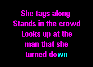 She tags along
Stands in the crowd

Looks up at the
man that she
turned down