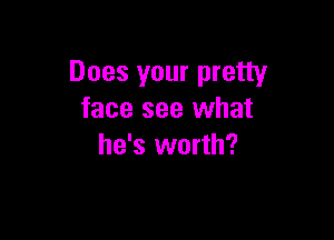 Does your pretty
face see what

he's worth?
