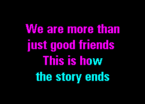 We are more than
just good friends

This is how
the story ends