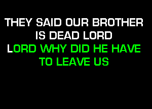 THEY SAID OUR BROTHER
IS DEAD LORD
LORD WHY DID HE HAVE
TO LEAVE US