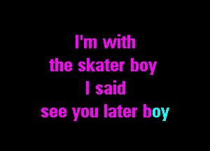 I'm with
the skater boy

I said
see you later boyr
