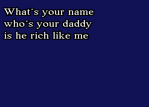TWhat's your name
who's your daddy
is he rich like me