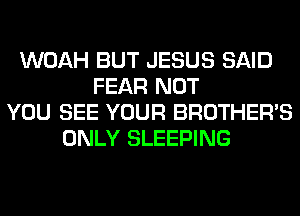 WOAH BUT JESUS SAID
FEAR NOT
YOU SEE YOUR BROTHER'S
ONLY SLEEPING