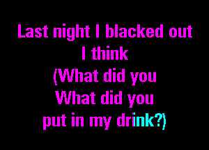 Last night I blacked out
I think

(What did you
What did you
put in my drink?)