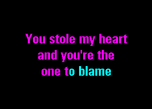 You stole my heart

and you're the
one to blame
