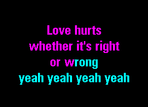 Love hurts
whether it's right

or wrong
yeah yeah yeah yeah