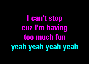 I can't stop
cuz I'm having

too much fun
yeah yeah yeah yeah