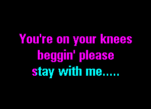 You're on your knees

beggin' please
stay with me .....