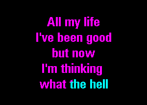 All my life
I've been good

but now
I'm thinking
what the hell