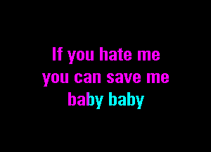 If you hate me

you can save me
baby baby