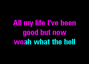 All my life I've been

good but now
woah what the hell