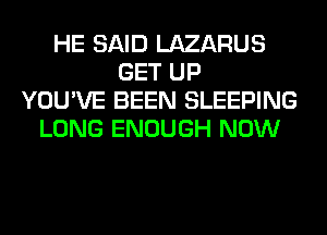 HE SAID LAZARUS
GET UP
YOU'VE BEEN SLEEPING
LONG ENOUGH NOW