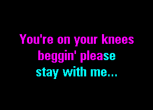 You're on your knees

heggin' please
stay with me...