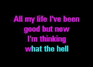 All my life I've been
good but now

I'm thinking
what the hell