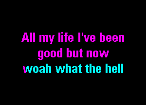 All my life I've been

good but now
woah what the hell