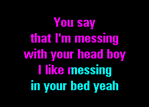 You say
that I'm messing

with your head boy
I like messing
in your bed yeah