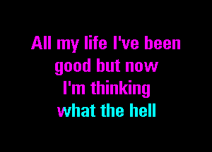 All my life I've been
good but now

I'm thinking
what the hell