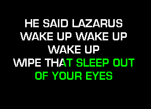 HE SAID LAZARUS
WAKE UP WAKE UP
WAKE UP
WIPE THAT SLEEP OUT
OF YOUR EYES