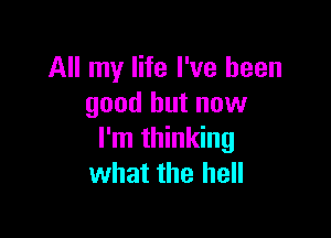 All my life I've been
good but now

I'm thinking
what the hell