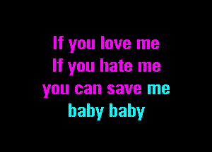 If you love me
If you hate me

you can save me
baby baby