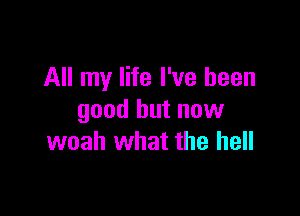 All my life I've been

good but now
woah what the hell