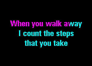 When you walk away

I count the steps
that you take