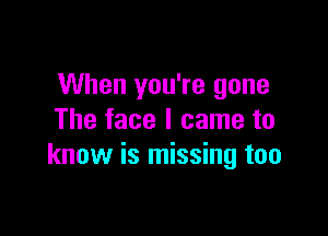 When you're gone

The face I came to
know is missing too