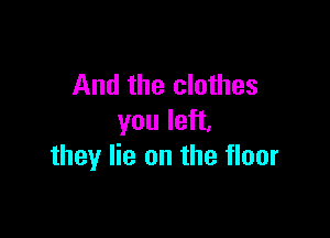 And the clothes

you left,
they lie on the floor