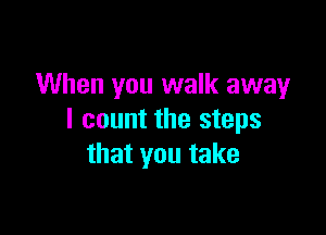 When you walk away

I count the steps
that you take
