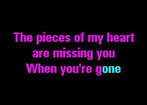 The pieces of my heart

are missing you
When you're gone